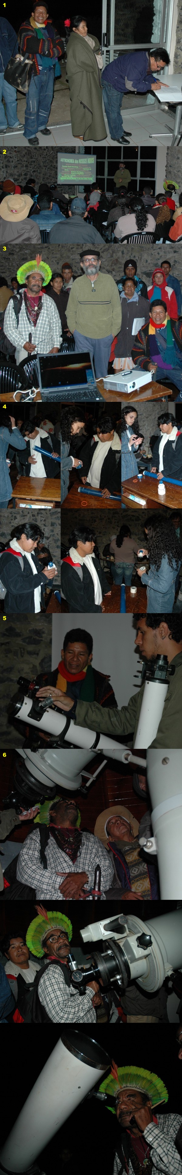 Junho/08 - “Visita de Educadores Indígenas ao Frei Rosário – Autores Diversos

        Na noite de 09 de maio passado tivemos a honrosa visita de Educadores Indígenas, de várias etnias, ao Frei Rosário.
        
        Foi uma noite de muita troca de informações. Com eles adquirimos novas formas de ver o céu. Etnias diferentes têm as suas próprias constelações.
        
        Aprendemos que a Via Láctea pode ser o “Caminho da Anta”;
        
        a Estrela Polar Norte (vista pelos povos da etnia Tuyuca que habitam o Alto Rio Negro) pode ser a “Anta de Ouro”;
        
        Escorpião pode ser a “Jararaca” (quando no início das noites a Jararaca está entrando na Terra -se pondo- é a época das cheias na Amazônia; época em que aparecem as jararacas na Terra);
        
        Sagitário pode ser o “Camarão”; logo depois vem o 'Peixe' que está pra comer o Camarão; . . .
        
        Na seqüência de fotos:
        
        1-     Registrando a presença
        
        2-     Aula multimídia: “Aprendendo Astronomia com Nossos Índios”
        
        3-     Pose pra foto
        
        4-     Aprendendo a construir um telescópio com lentes de óculos
        
        5-     Conhecendo os vários tipos de telescópios
        
        6-     Observando: Descobrindo um novo Universo
        
         
        
        